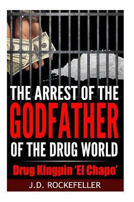 The arrest of the godfather of the drug world: Drug Kingpin 'El Chapo' by J. D. Rockefeller