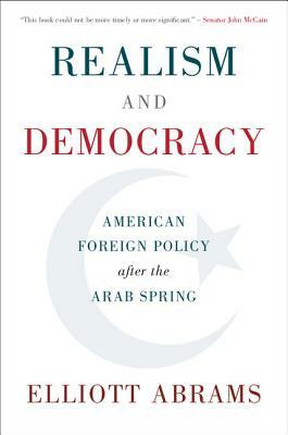 Realism and Democracy: American Foreign Policy After the Arab Spring by Elliott Abrams