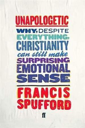 Unapologetic: Why, Despite Everything, Christianity Can Still Make Surprising emotional sense by Francis Spufford, Francis Spufford