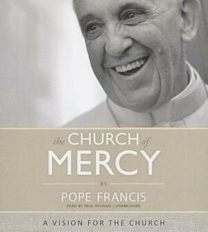 The Church of Mercy: A Vision for the Church by Pope Francis