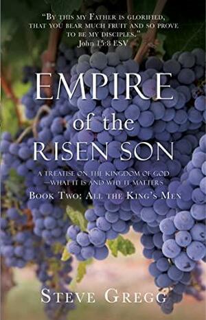 Empire of the Risen Son: A Treatise on the Kingdom of God—What it is and Why it Matters Book Two: All the King's Men by Steve Gregg