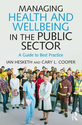 Managing Health and Wellbeing in the Public Sector: A Guide to Best Practice by Ian Hesketh, Cary L. Cooper