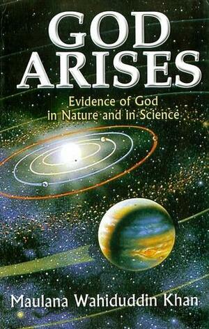 God Arises: Evidence of God in Nature and in Science by Wahiduddin Khan