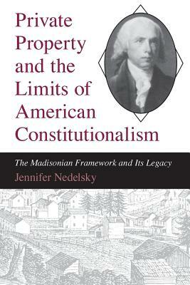 Private Property and the Limits of American Constitutionalism: The Madisonian Framework and Its Legacy by Jennifer Nedelsky