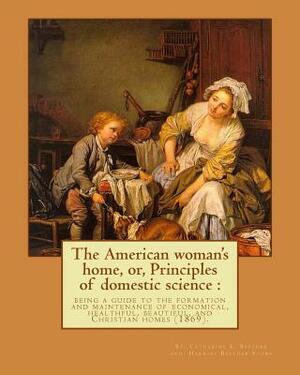 The American woman's home, or, Principles of domestic science: being a guide to the formation and maintenance of economical, healthful, beautiful, and by Catharine E. Beecher, Harriet Beecher Stowe