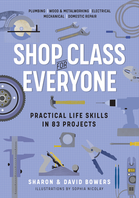 Shop Class for Everyone: Practical Life Skills in 83 Projects: Plumbing - Wood & Metalwork - Electrical - Mechanical - Domestic Repair by David Bowers, Sharon Bowers