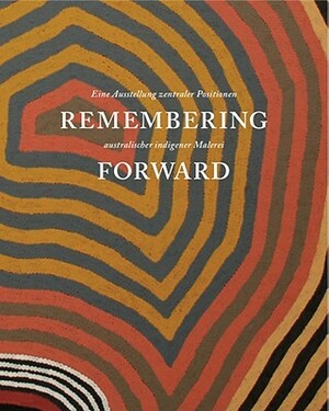 Remembering Forward: Australian Aboriginal Painting Since 1960 by Museum Ludwig