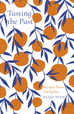 Tasting the Past: Recipes from Antiquity by Jacqui Wood