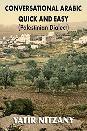 Conversational Arabic Quick and Easy: Palestinian Arabic, the Spoken Arabic Dialect of Palestine and Israel, Palestinian Colloquial, West Bank, Gaza Strip, Palestinian Dialect by Yatir Nitzany