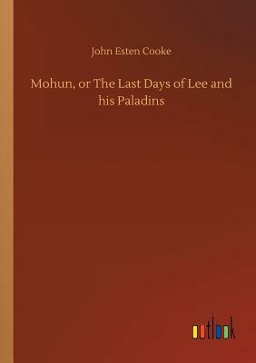 Mohun, or the Last Days of Lee and His Paladins by John Esten Cooke