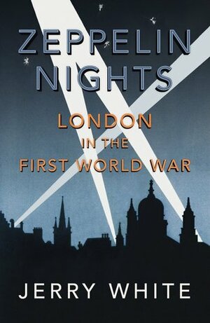 Zeppelin Nights: London in the First World War by Jerry White