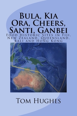 Bula, Kia Ora, Cheers, Santi, Ganbei: Food Historic Sites in Fiji, New Zealand, Queensland, Bali and Hong Kong by Tom Hughes