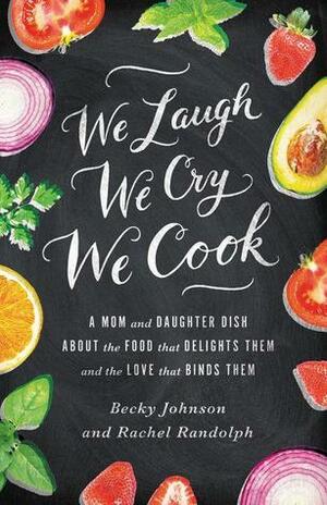 We Laugh, We Cry, We Cook: A Mom and Daughter Dish about the Food That Delights Them and the Love That Binds Them by Becky Johnson, Rachel Randolph