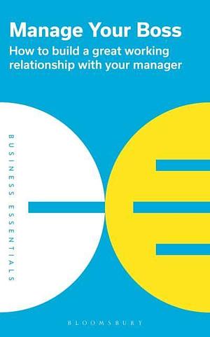 Manage your Boss: How to Build a Great Working Relationship by Bloomsbury Publishing