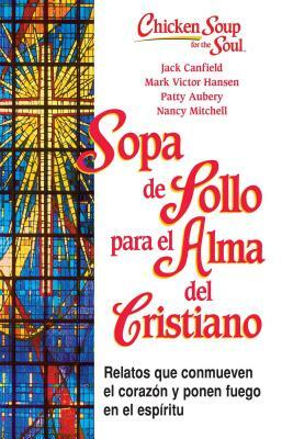 Sopa de Pollo Para Alma del Cristiano: Relatos Que Conmueven El Corazón Y Ponen Fuego En El Espíritu by Patty Aubrey, Mark Victor Hansen, Jack Canfield