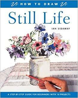 How to Draw Still Life: A Step-by-Step Guide for Beginners with 10 Projects by Ian Sidaway