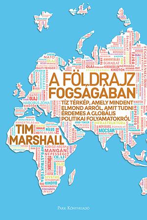 A földrajz fogságában: Tíz térkép, amely mindent elmond arról, amit tudni érdemes a globális politikai folyamatokról by Tim Marshall