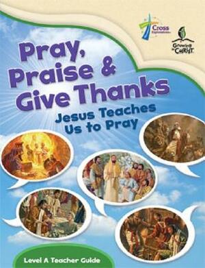 Pray, Praise and Give Thanks: Jesus Teaches Us to Pray - Level a Teacher Guide by House Concordia Publishing