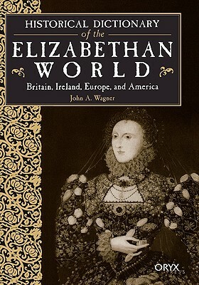 Historical Dictionary of the Elizabethan World: Britain, Ireland, Europe, and America by John A. Wagner