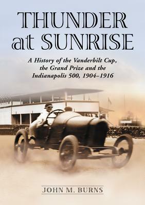Thunder at Sunrise: A History of the Vanderbilt Cup, the Grand Prize and the Indianapolis 500, 1904-1916 by John M. Burns