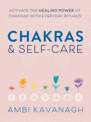 Chakras & Self-Care: Activate the Healing Power of Chakras with Everyday Rituals by Ambi Kavanagh