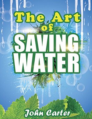 The Art of Saving Water: A Concise Guide to Growing Food and Harvesting Water in Dry Areas by John Carter