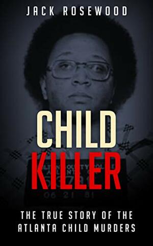 Child Killer: The True Story of The Atlanta Child Murders by Jack Rosewood