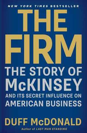 The Firm: The Story of McKinsey and Its Secret Influence on American Business by Duff McDonald