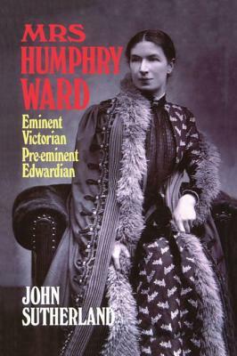 Mrs. Humphry Ward: Eminent Victorian, Pre-Eminent Edwardian by John Sutherland