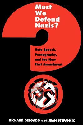 Must We Defend Nazis?: Hate Speech, Pornography, and the New First Amendment by Richard Delgado, Jean Stefancic