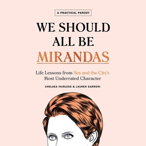 We Should All Be Mirandas: Life Lessons from Sex and the City's Most Underrated Character by Lauren Garroni, Chelsea Fairless