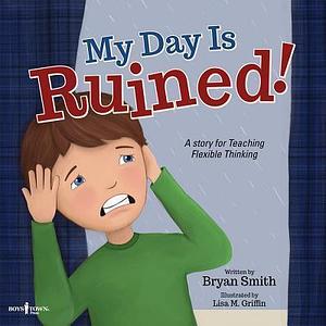 My Day Is Ruined: A Story Teaching Flexible Thinking by Bryan Smith, Bryan Smith