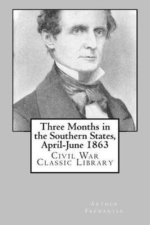 Three Months in the Southern States, April-June 1863: Civil War Classic Library by Arthur James Lyon Fremantle, Arthur James Lyon Fremantle