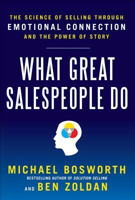 What Great Salespeople Do: The Science of Selling Through Emotional Connection and the Power of Story by Michael T. Bosworth, Ben Zoldan