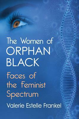 The Women of Orphan Black: Faces of the Feminist Spectrum by Valerie Estelle Frankel
