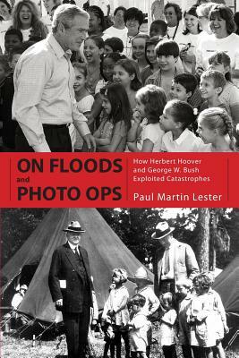 On Floods and Photo Ops: How Herbert Hoover and George W. Bush Exploited Catastrophes by Paul Martin Lester