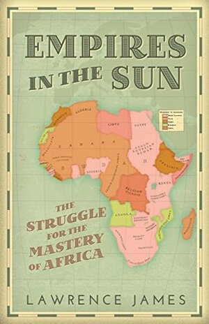 Empires in the Sun: The Struggle for the Mastery of Africa by Lawrence James