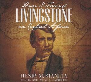 How I Found Livingstone in Central Africa by Henry M. Stanley