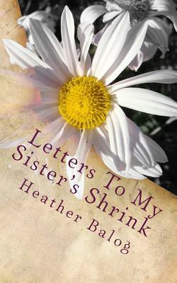 Letters To My Sister's Shrink by Heather Balog