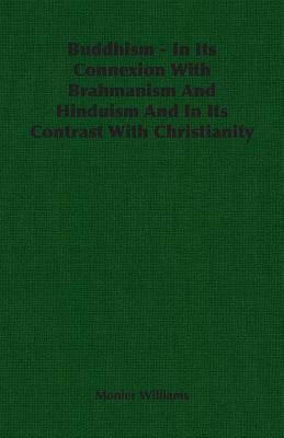 Buddhism - In Its Connexion with Brahmanism and Hinduism and in Its Contrast with Christianity by Monier Williams