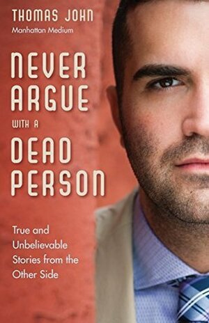 Never Argue with a Dead Person: True and Unbelievable Stories from the Other Side by Thomas John