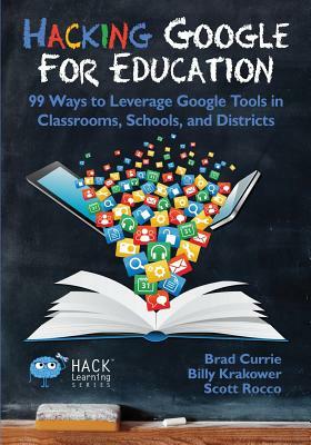 Hacking Google for Education: 99 Ways to Leverage Google Tools in Classrooms, Schools, and Districts by Billy Krakower, Scott Rocco, Brad Currie