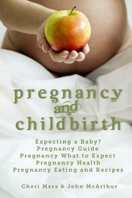 Pregnancy and Childbirth: Expecting a Baby Pregnancy Guide Pregnancy What to Expect Pregnancy Health Pregnancy Eating and Recipes by John McArthur, Cheri Merz
