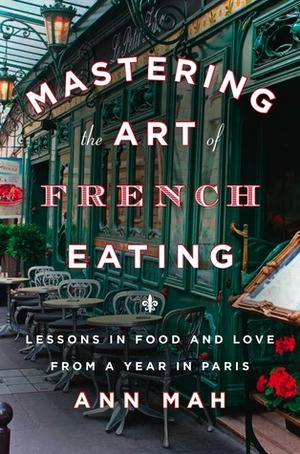 Mastering the Art of French Eating: Lessons in Food and Love from a Year in Paris by Ann Mah