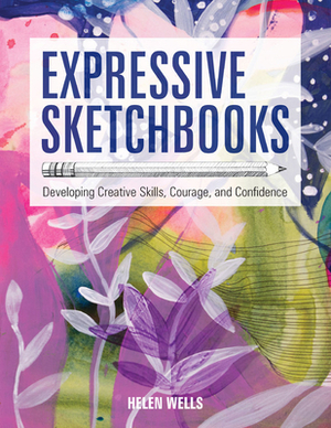 Expressive Sketchbooks: Developing Creative Skills, Courage, and Confidence by Helen Wells