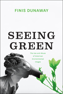 Seeing Green: The Use and Abuse of American Environmental Images by Finis Dunaway