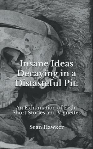 Insane Ideas Decaying in a Distasteful Pit: An Exhumation of Eight Short Stories and Vignettes by Sean Hawker