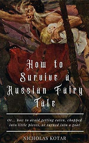 How to Survive a Russian Fairy Tale: Or... how to avoid getting eaten, chopped into little pieces, or turned into a goat by Nicholas Kotar, Nicholas Kotar
