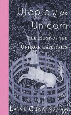 Utopia of the Unicorn: The Hunt of the Unicorn Tapestries by Laine Cunningham