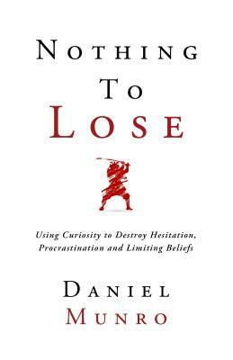 Nothing to Lose: Using Curiosity to Destroy Hesitation, Procrastination and Limiting Beliefs by Daniel Munro